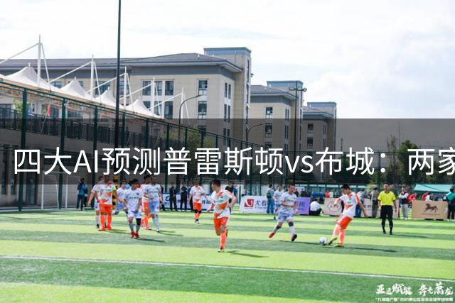 四大AI预测普雷斯顿vs布城：两家看好客胜，两家推荐平局