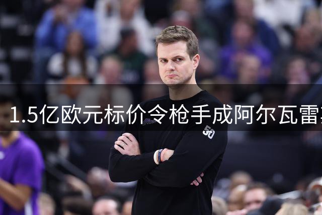 1.5亿欧元标价令枪手成阿尔瓦雷斯唯一潜在买家